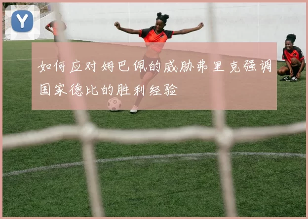 如何应对姆巴佩的威胁弗里克强调国家德比的胜利经验