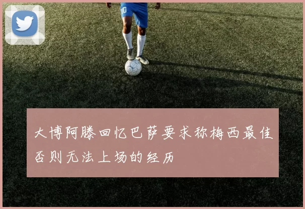 大博阿滕回忆巴萨要求称梅西最佳否则无法上场的经历