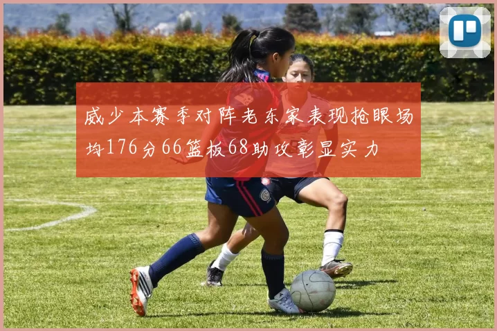 威少本赛季对阵老东家表现抢眼场均176分66篮板68助攻彰显实力