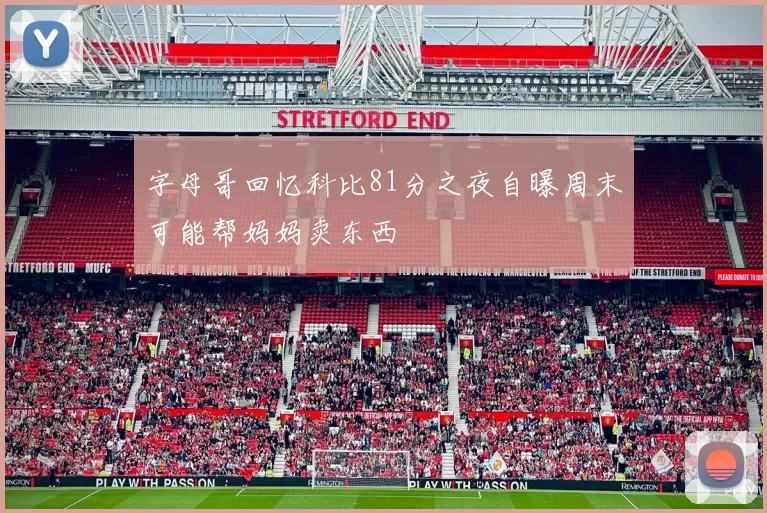 字母哥回忆科比81分之夜自曝周末可能帮妈妈卖东西