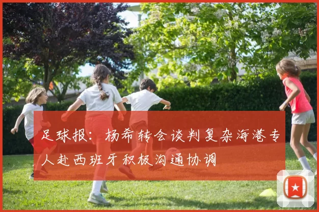 足球报：杨希转会谈判复杂海港专人赴西班牙积极沟通协调