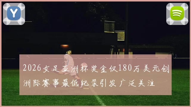 2026女足亚洲杯奖金仅180万美元创洲际赛事最低纪录引发广泛关注