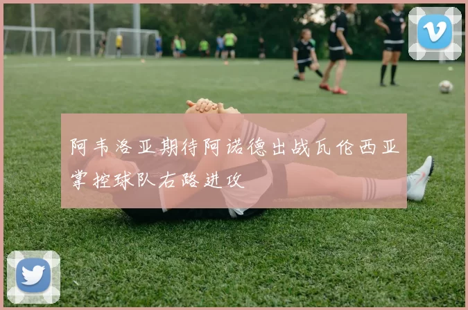阿韦洛亚期待阿诺德出战瓦伦西亚掌控球队右路进攻