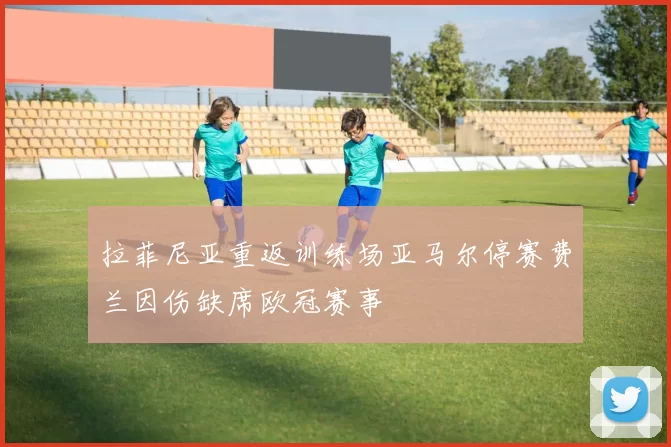 拉菲尼亚重返训练场亚马尔停赛费兰因伤缺席欧冠赛事