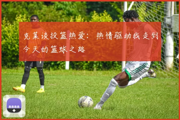 克莱谈投篮热爱：热情驱动我走到今天的篮球之路